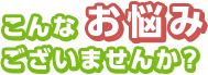 こんなお悩みございませんか？