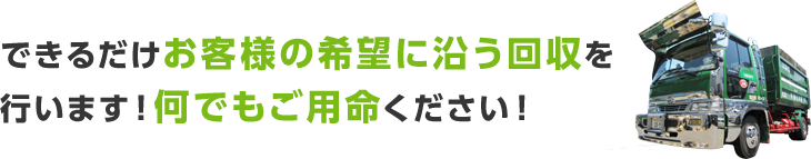 できるだけお客様の希望に沿う回収を行います！何でもご用命ください！