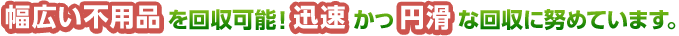 幅広い不用品を回収可能！迅速かつ円滑な回収に努めています。