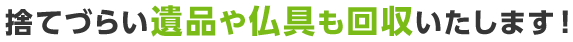 捨てづらい遺品や仏具も回収いたします！