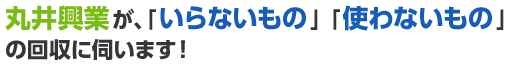 丸井興業が、「いらないもの」「使わないもの」の回収に伺います！